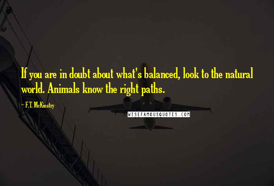 F.T. McKinstry Quotes: If you are in doubt about what's balanced, look to the natural world. Animals know the right paths.