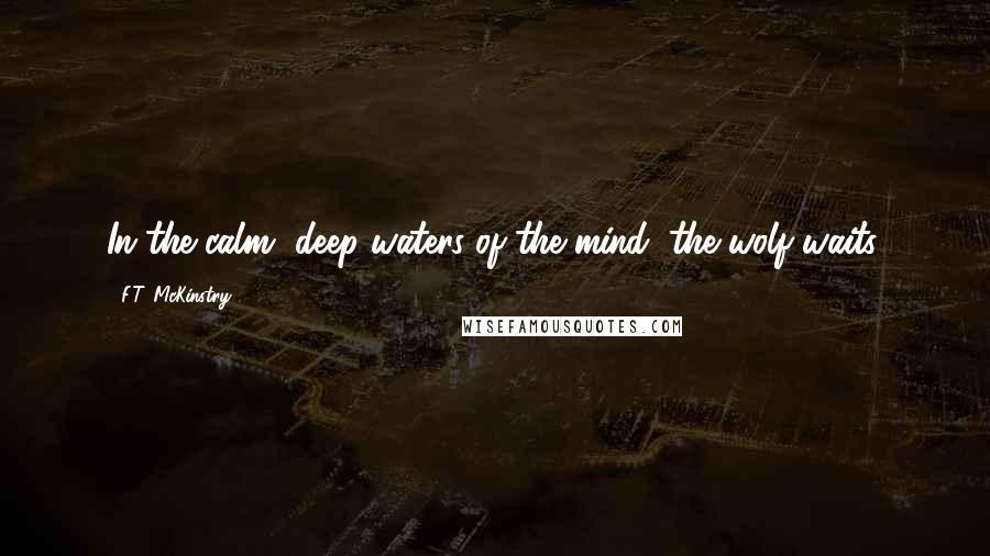 F.T. McKinstry Quotes: In the calm, deep waters of the mind, the wolf waits.