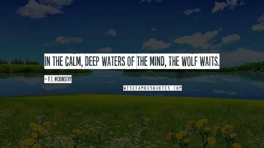 F.T. McKinstry Quotes: In the calm, deep waters of the mind, the wolf waits.