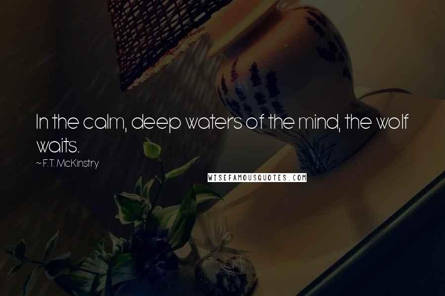 F.T. McKinstry Quotes: In the calm, deep waters of the mind, the wolf waits.