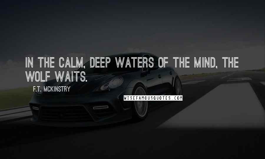 F.T. McKinstry Quotes: In the calm, deep waters of the mind, the wolf waits.