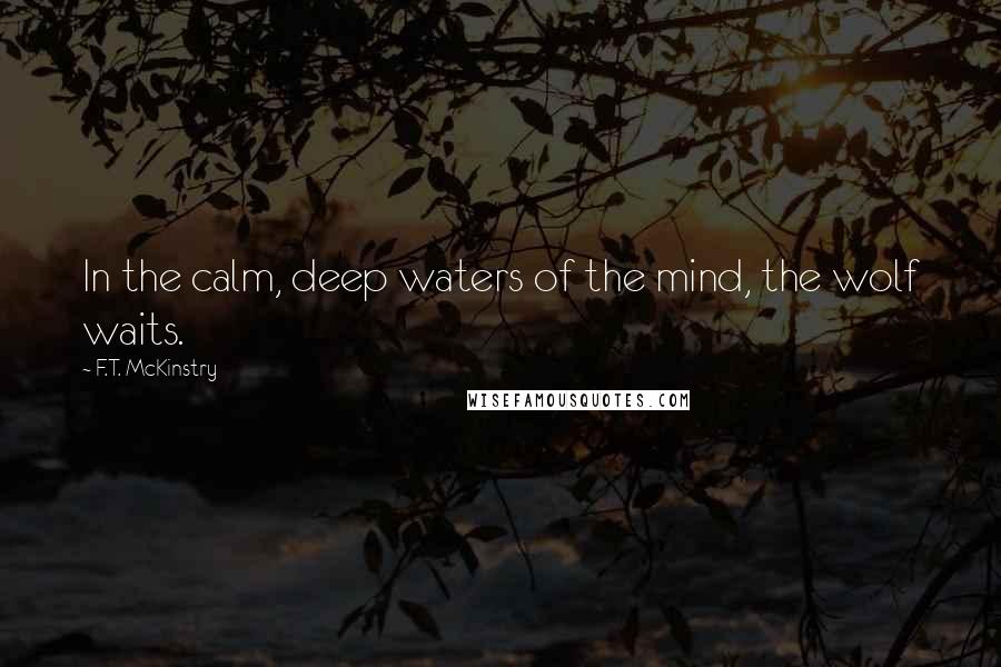 F.T. McKinstry Quotes: In the calm, deep waters of the mind, the wolf waits.