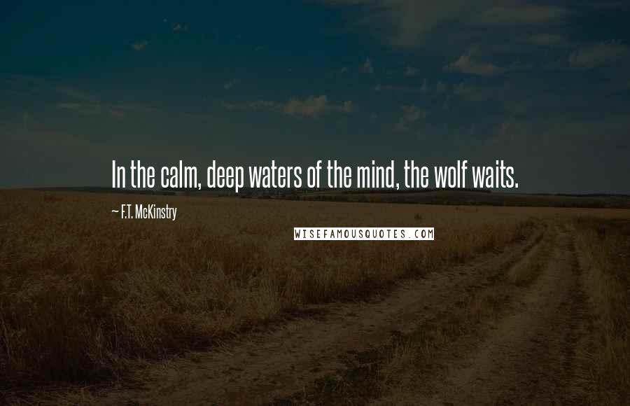 F.T. McKinstry Quotes: In the calm, deep waters of the mind, the wolf waits.