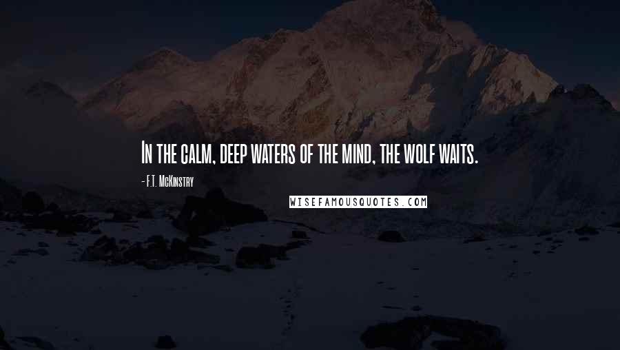 F.T. McKinstry Quotes: In the calm, deep waters of the mind, the wolf waits.