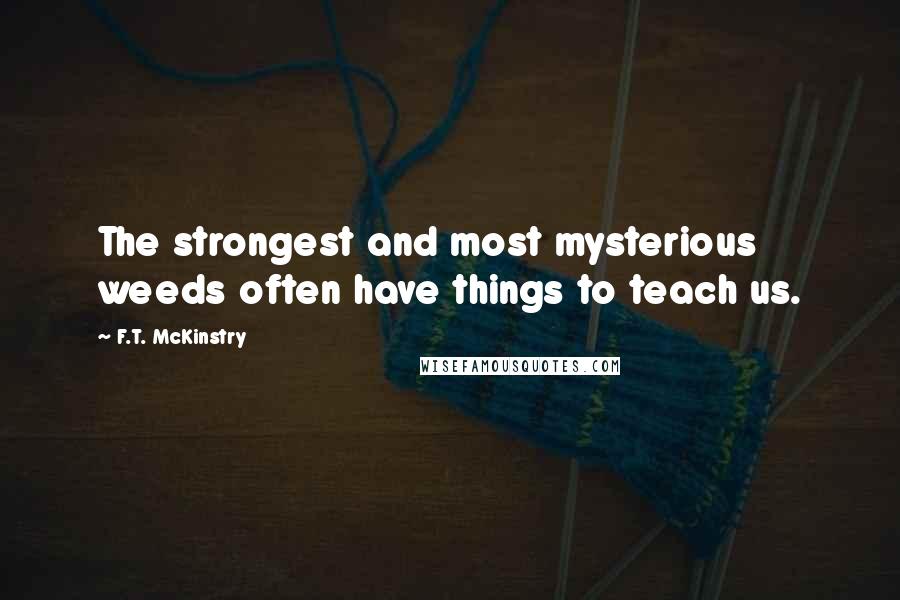 F.T. McKinstry Quotes: The strongest and most mysterious weeds often have things to teach us.