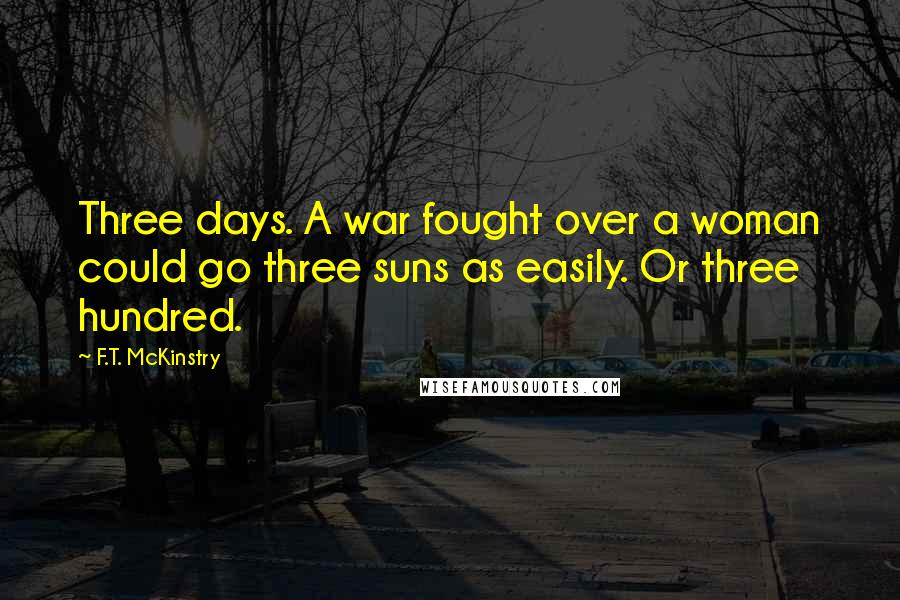 F.T. McKinstry Quotes: Three days. A war fought over a woman could go three suns as easily. Or three hundred.