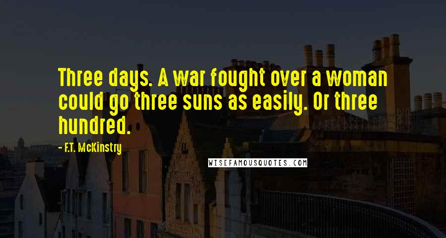 F.T. McKinstry Quotes: Three days. A war fought over a woman could go three suns as easily. Or three hundred.