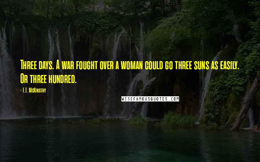 F.T. McKinstry Quotes: Three days. A war fought over a woman could go three suns as easily. Or three hundred.