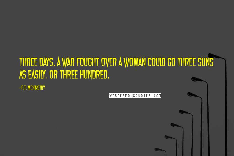 F.T. McKinstry Quotes: Three days. A war fought over a woman could go three suns as easily. Or three hundred.