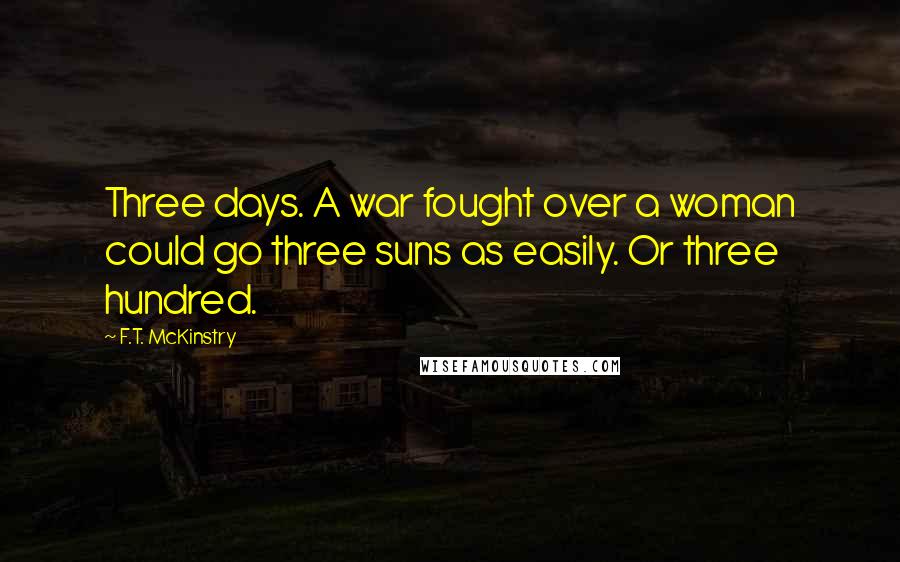 F.T. McKinstry Quotes: Three days. A war fought over a woman could go three suns as easily. Or three hundred.