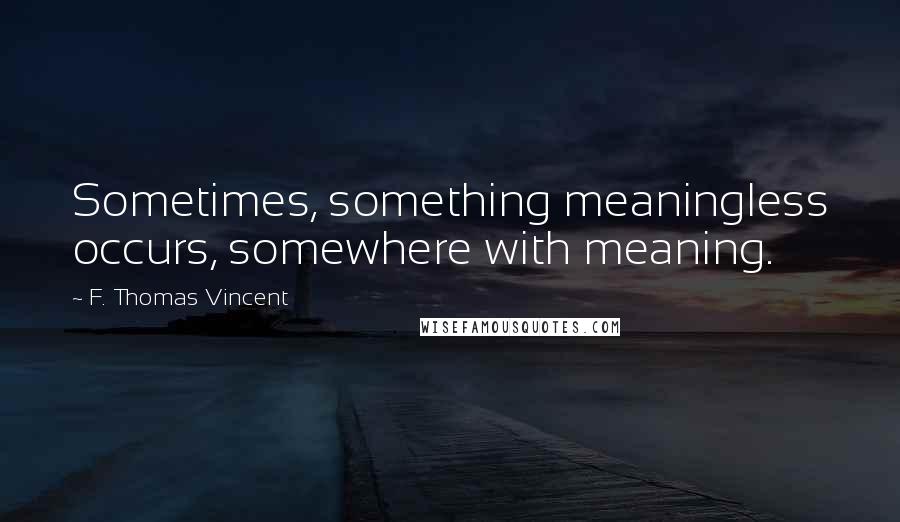 F. Thomas Vincent Quotes: Sometimes, something meaningless occurs, somewhere with meaning.