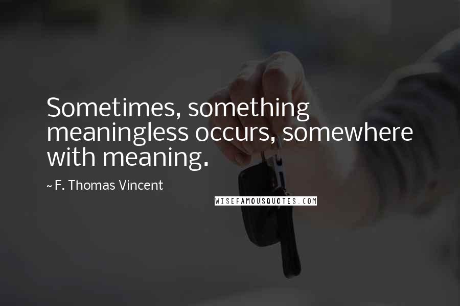 F. Thomas Vincent Quotes: Sometimes, something meaningless occurs, somewhere with meaning.