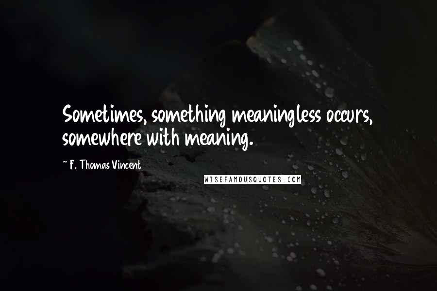 F. Thomas Vincent Quotes: Sometimes, something meaningless occurs, somewhere with meaning.
