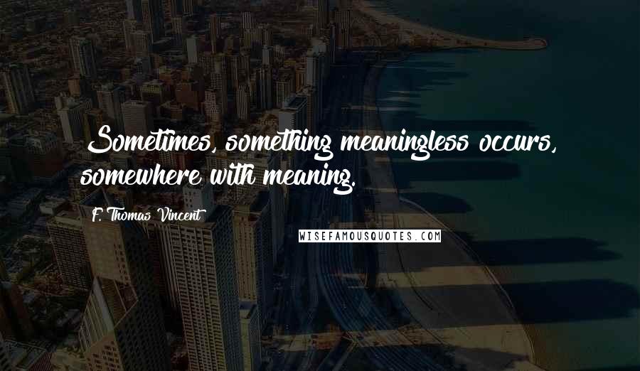 F. Thomas Vincent Quotes: Sometimes, something meaningless occurs, somewhere with meaning.