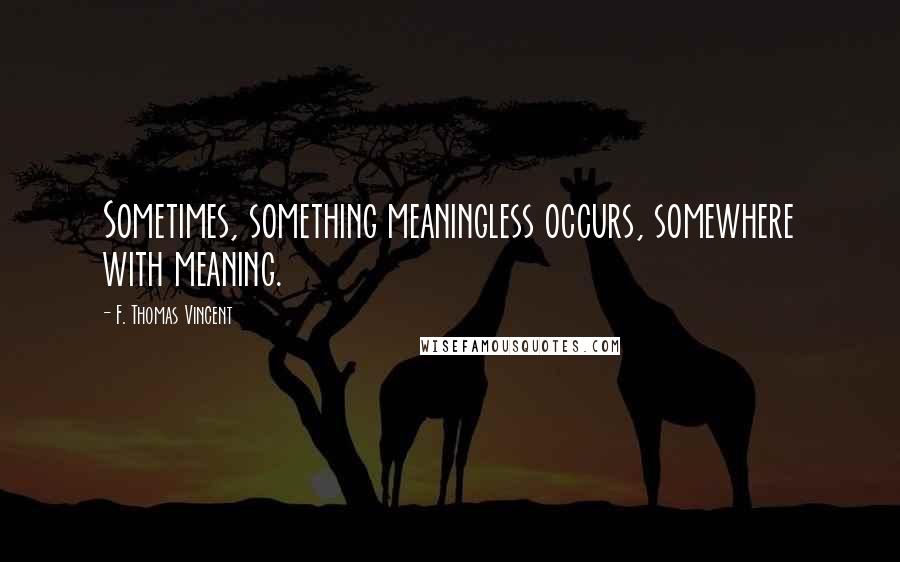 F. Thomas Vincent Quotes: Sometimes, something meaningless occurs, somewhere with meaning.