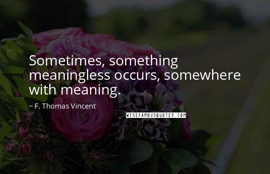 F. Thomas Vincent Quotes: Sometimes, something meaningless occurs, somewhere with meaning.