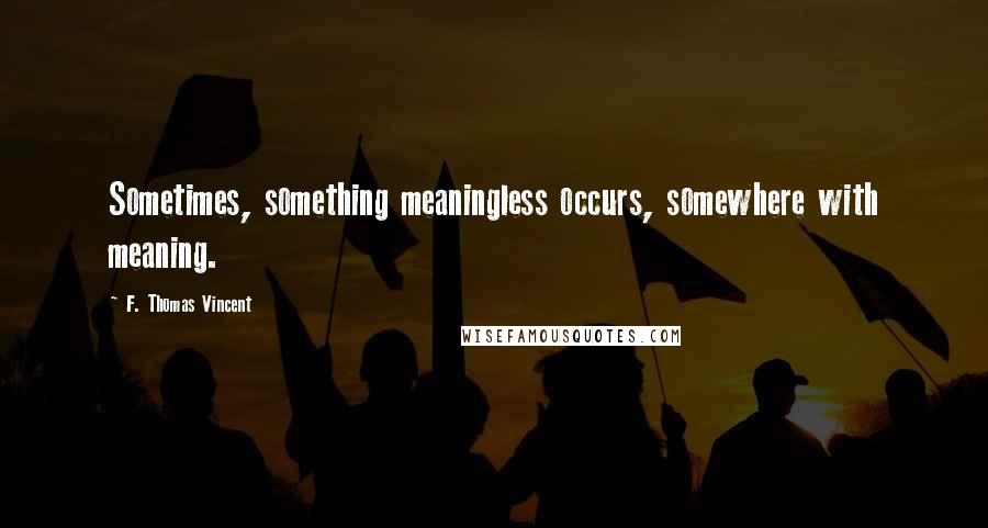 F. Thomas Vincent Quotes: Sometimes, something meaningless occurs, somewhere with meaning.