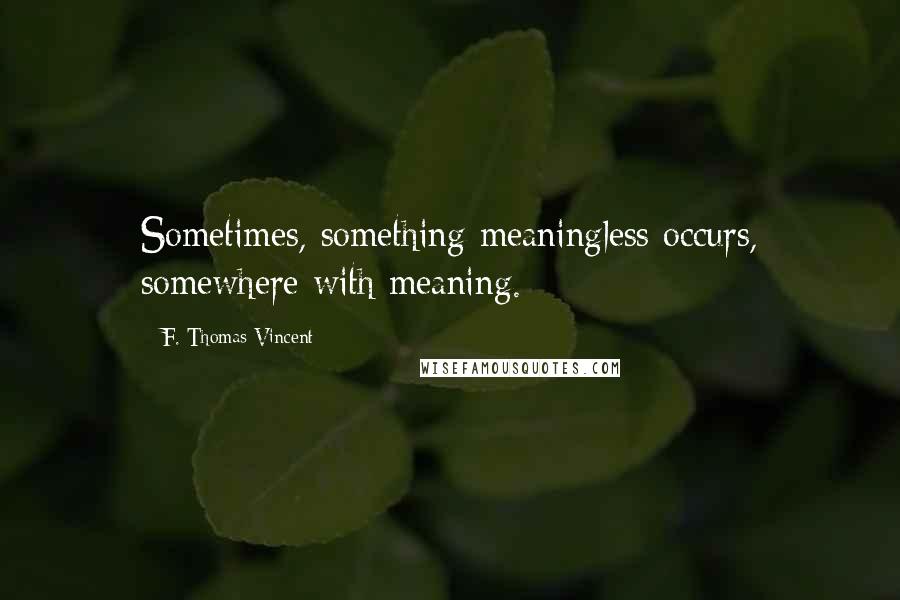 F. Thomas Vincent Quotes: Sometimes, something meaningless occurs, somewhere with meaning.