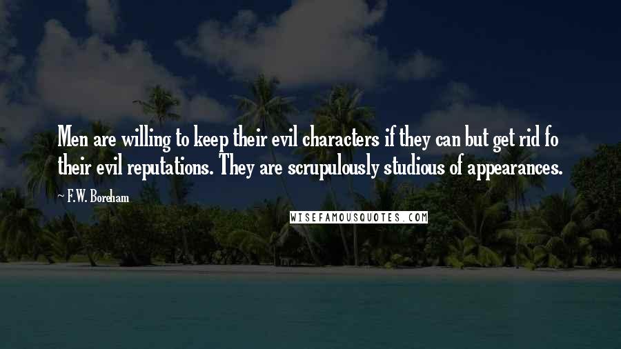 F.W. Boreham Quotes: Men are willing to keep their evil characters if they can but get rid fo their evil reputations. They are scrupulously studious of appearances.