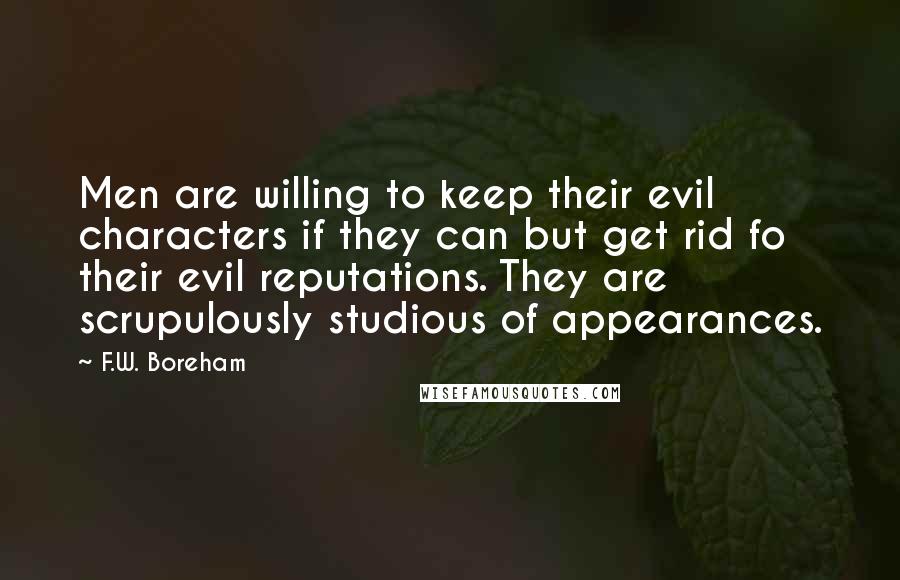 F.W. Boreham Quotes: Men are willing to keep their evil characters if they can but get rid fo their evil reputations. They are scrupulously studious of appearances.