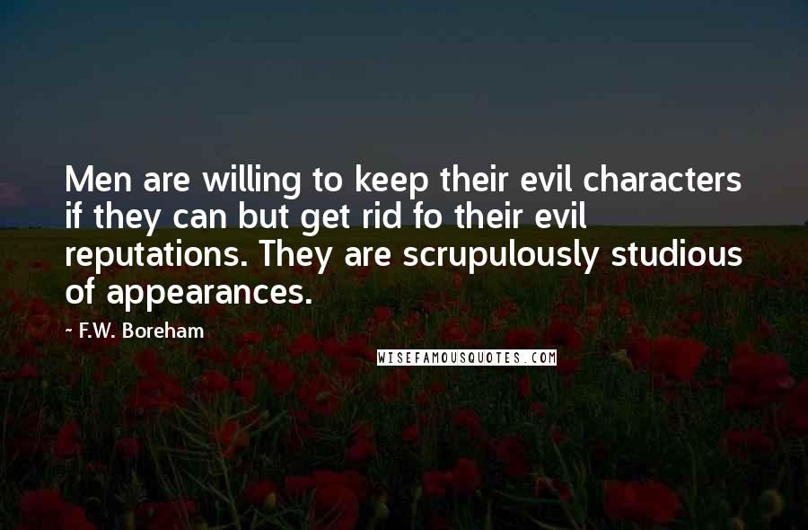 F.W. Boreham Quotes: Men are willing to keep their evil characters if they can but get rid fo their evil reputations. They are scrupulously studious of appearances.