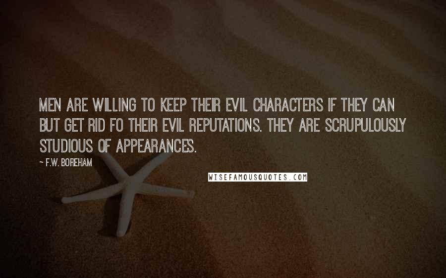 F.W. Boreham Quotes: Men are willing to keep their evil characters if they can but get rid fo their evil reputations. They are scrupulously studious of appearances.