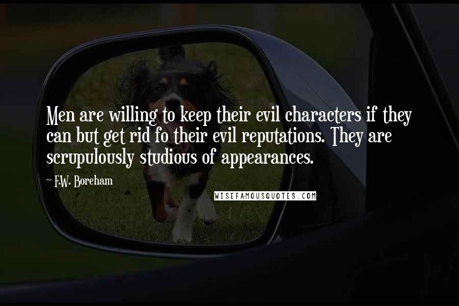 F.W. Boreham Quotes: Men are willing to keep their evil characters if they can but get rid fo their evil reputations. They are scrupulously studious of appearances.