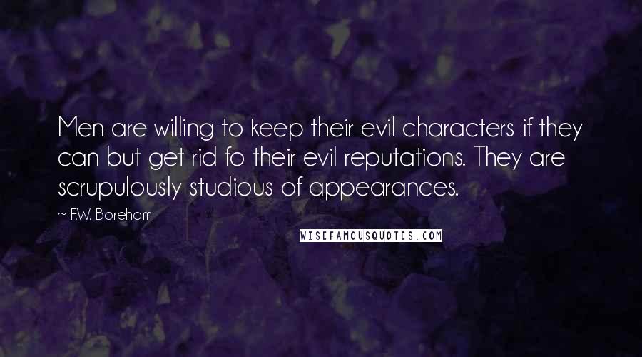 F.W. Boreham Quotes: Men are willing to keep their evil characters if they can but get rid fo their evil reputations. They are scrupulously studious of appearances.