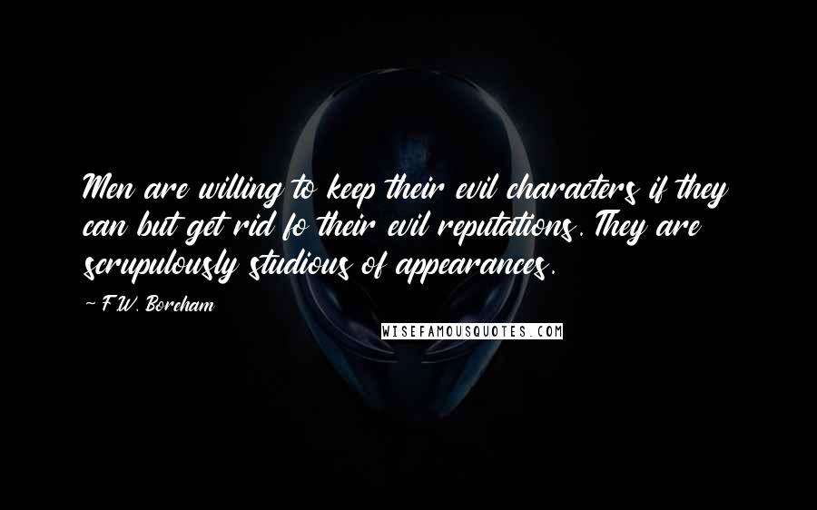 F.W. Boreham Quotes: Men are willing to keep their evil characters if they can but get rid fo their evil reputations. They are scrupulously studious of appearances.