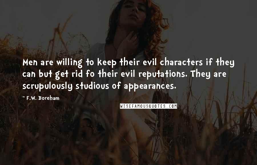 F.W. Boreham Quotes: Men are willing to keep their evil characters if they can but get rid fo their evil reputations. They are scrupulously studious of appearances.