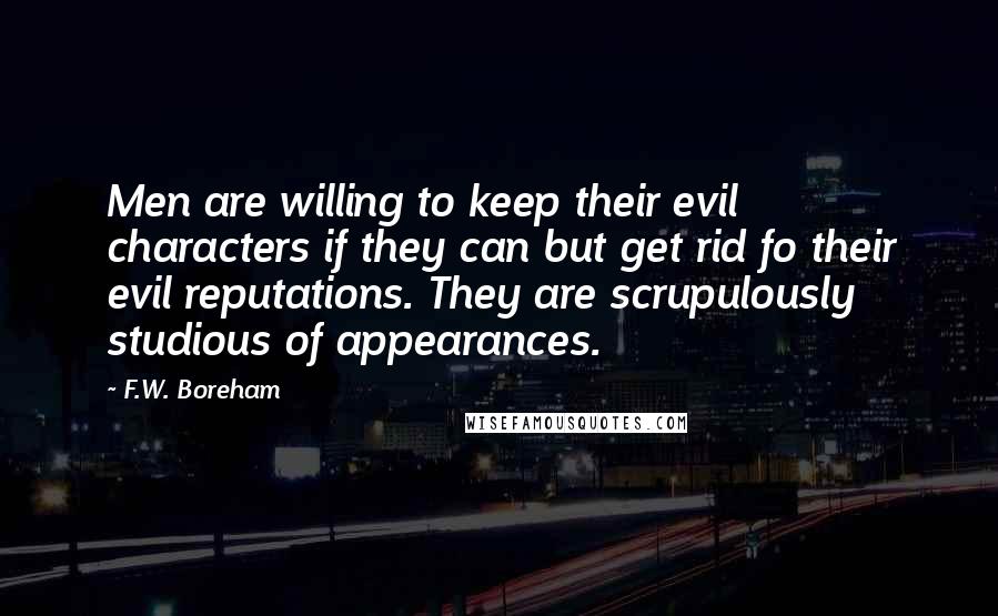F.W. Boreham Quotes: Men are willing to keep their evil characters if they can but get rid fo their evil reputations. They are scrupulously studious of appearances.