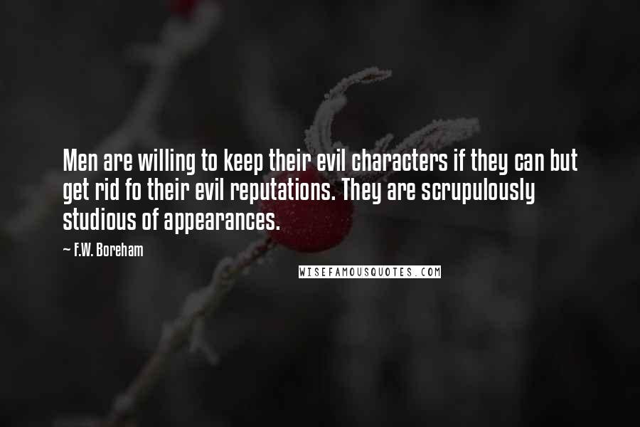 F.W. Boreham Quotes: Men are willing to keep their evil characters if they can but get rid fo their evil reputations. They are scrupulously studious of appearances.