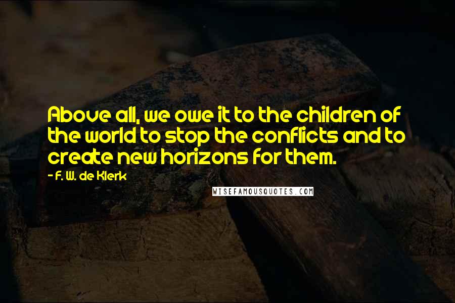 F. W. De Klerk Quotes: Above all, we owe it to the children of the world to stop the conflicts and to create new horizons for them.