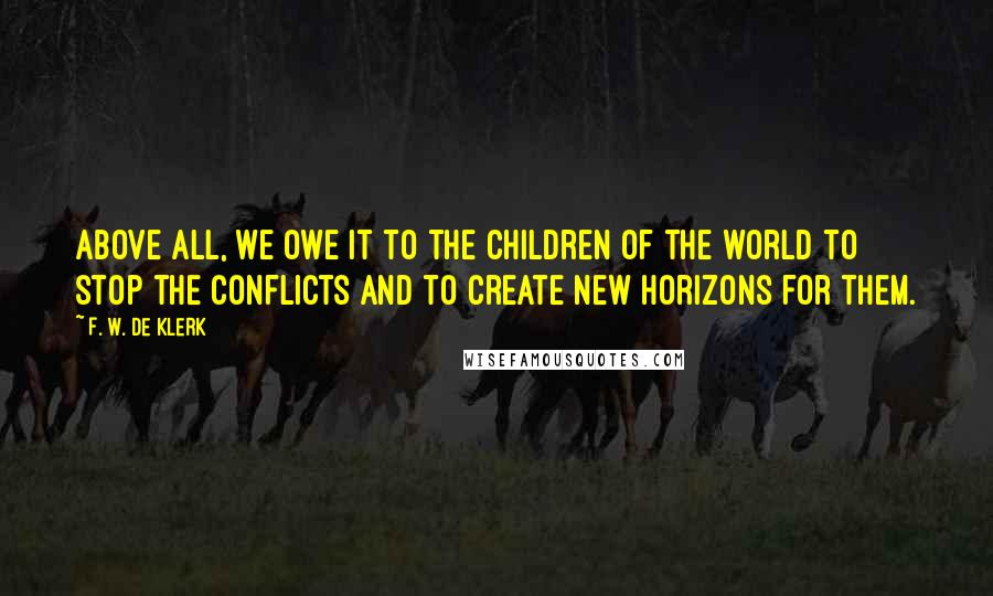 F. W. De Klerk Quotes: Above all, we owe it to the children of the world to stop the conflicts and to create new horizons for them.