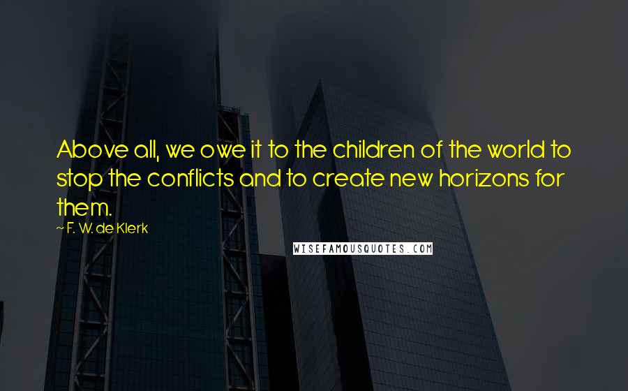 F. W. De Klerk Quotes: Above all, we owe it to the children of the world to stop the conflicts and to create new horizons for them.