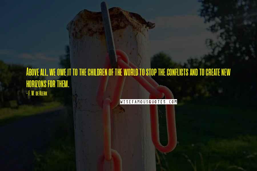 F. W. De Klerk Quotes: Above all, we owe it to the children of the world to stop the conflicts and to create new horizons for them.