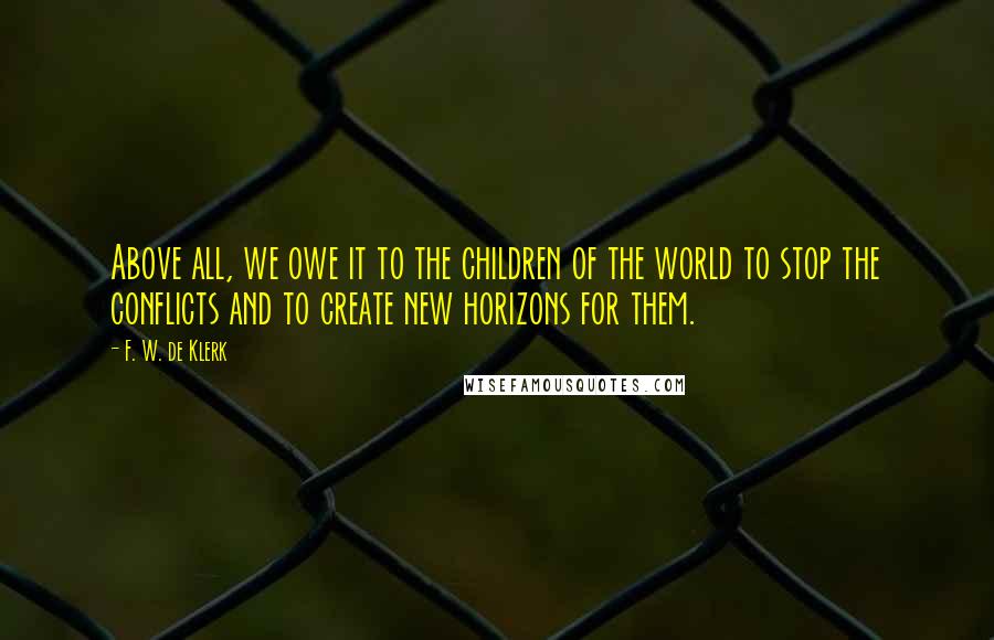 F. W. De Klerk Quotes: Above all, we owe it to the children of the world to stop the conflicts and to create new horizons for them.