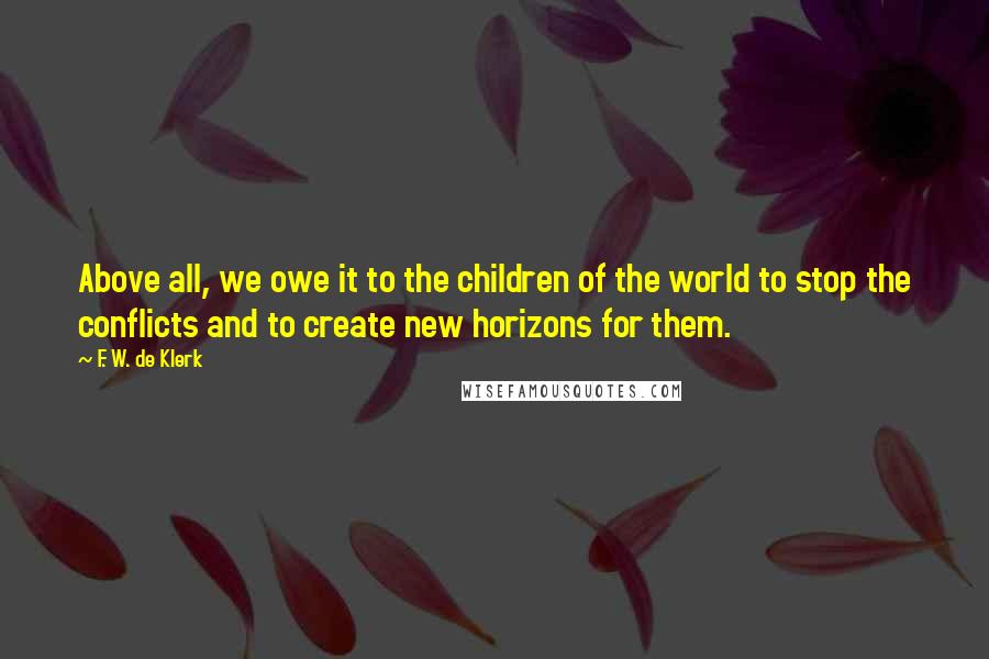 F. W. De Klerk Quotes: Above all, we owe it to the children of the world to stop the conflicts and to create new horizons for them.