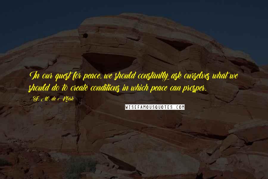 F. W. De Klerk Quotes: In our quest for peace, we should constantly ask ourselves what we should do to create conditions in which peace can prosper.