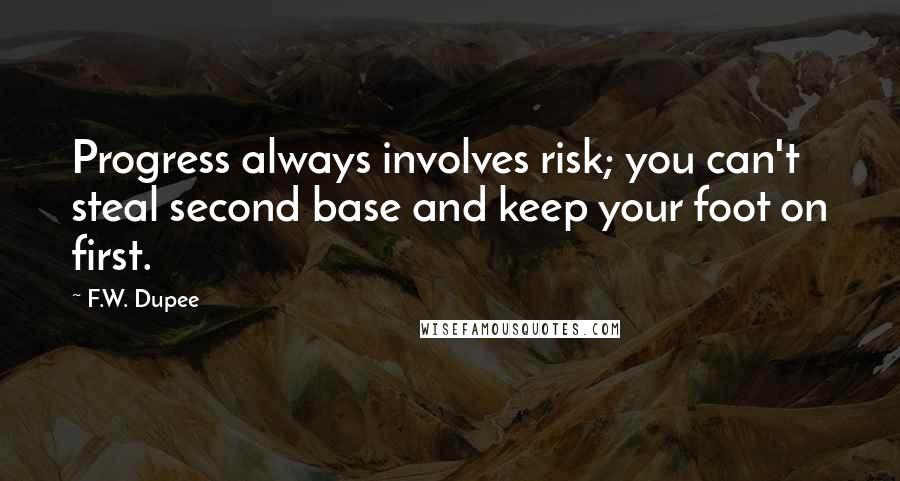 F.W. Dupee Quotes: Progress always involves risk; you can't steal second base and keep your foot on first.