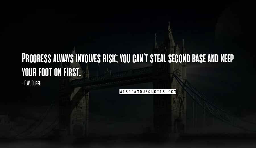 F.W. Dupee Quotes: Progress always involves risk; you can't steal second base and keep your foot on first.