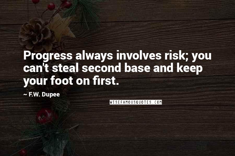 F.W. Dupee Quotes: Progress always involves risk; you can't steal second base and keep your foot on first.