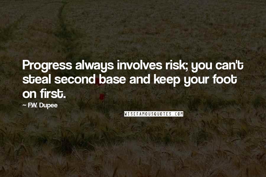 F.W. Dupee Quotes: Progress always involves risk; you can't steal second base and keep your foot on first.