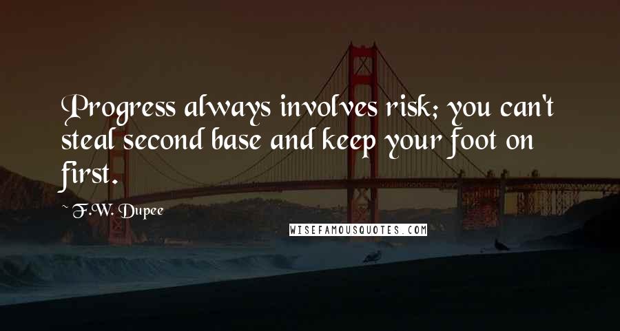 F.W. Dupee Quotes: Progress always involves risk; you can't steal second base and keep your foot on first.