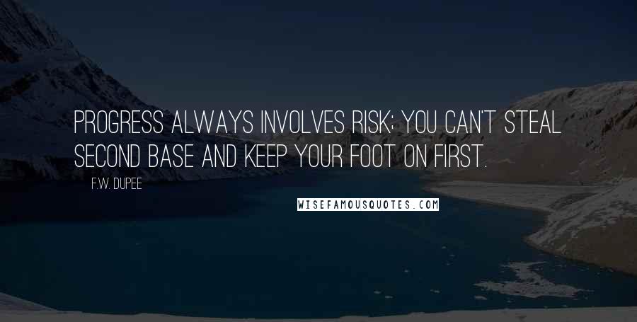 F.W. Dupee Quotes: Progress always involves risk; you can't steal second base and keep your foot on first.