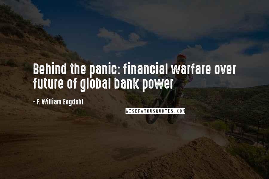 F. William Engdahl Quotes: Behind the panic: financial warfare over future of global bank power