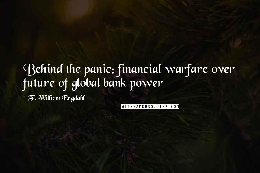 F. William Engdahl Quotes: Behind the panic: financial warfare over future of global bank power