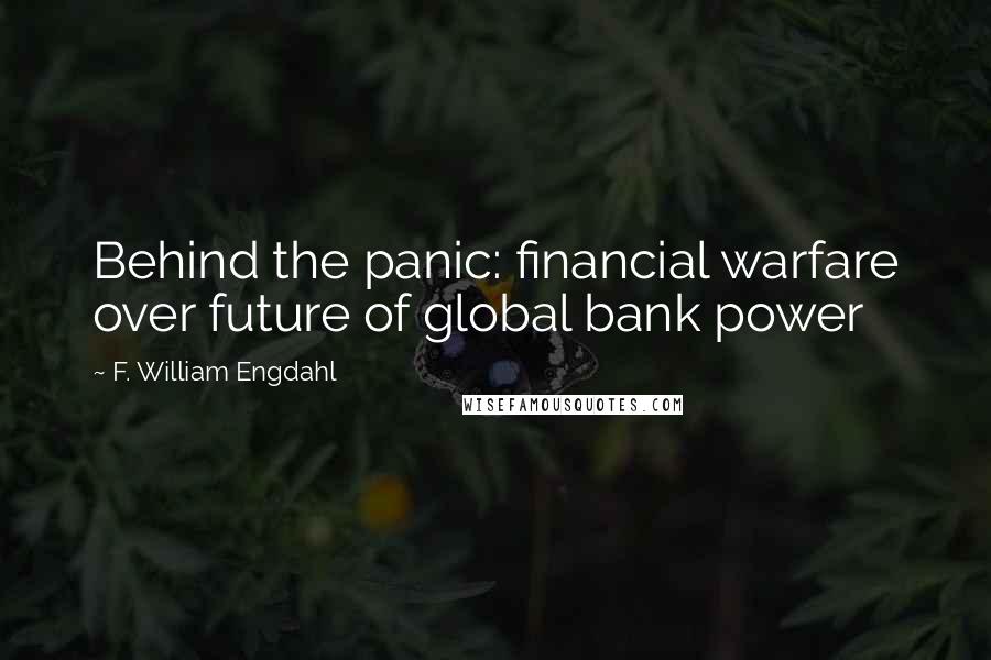 F. William Engdahl Quotes: Behind the panic: financial warfare over future of global bank power