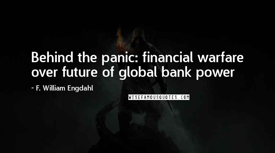 F. William Engdahl Quotes: Behind the panic: financial warfare over future of global bank power