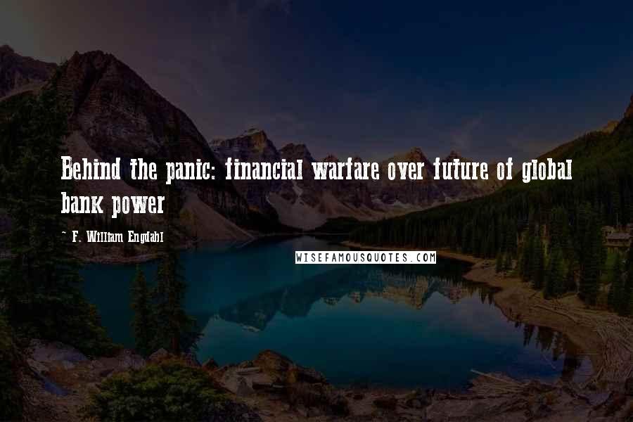 F. William Engdahl Quotes: Behind the panic: financial warfare over future of global bank power